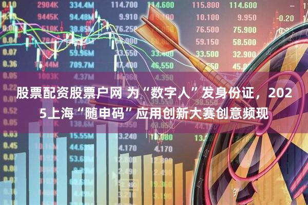 股票配资股票户网 为“数字人”发身份证，2025上海“随申码”应用创新大赛创意频现
