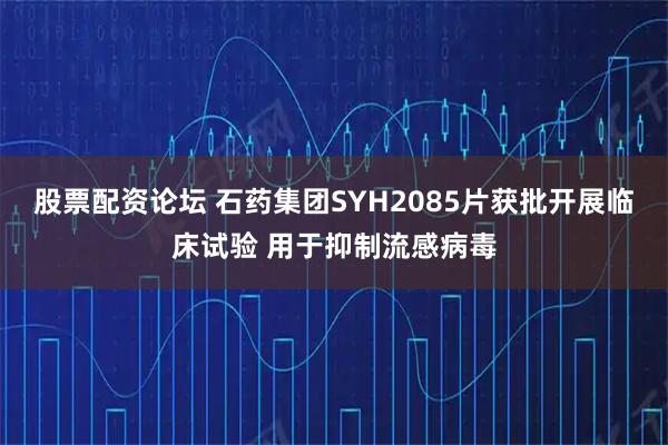 股票配资论坛 石药集团SYH2085片获批开展临床试验 用于抑制流感病毒