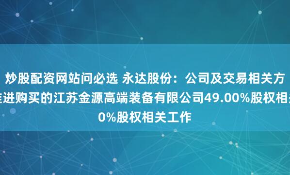 炒股配资网站问必选 永达股份：公司及交易相关方积极推进购买的江苏金源高端装备有限公司49.00%股权相关工作