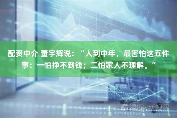 配资中介 董宇辉说：“人到中年，最害怕这五件事：一怕挣不到钱；二怕家人不理解。”