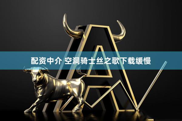 配资中介 空洞骑士丝之歌下载缓慢