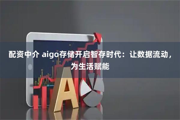 配资中介 aigo存储开启智存时代：让数据流动，为生活赋能