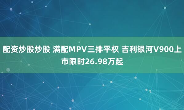 配资炒股炒股 满配MPV三排平权 吉利银河V900上市限时26.98万起