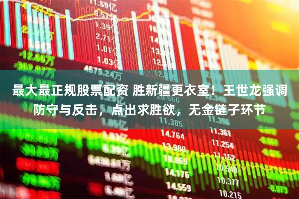 最大最正规股票配资 胜新疆更衣室！王世龙强调防守与反击，点出求胜欲，无金链子环节