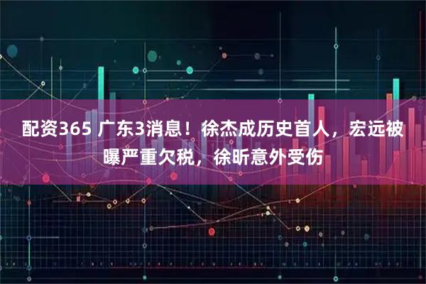 配资365 广东3消息！徐杰成历史首人，宏远被曝严重欠税，徐昕意外受伤