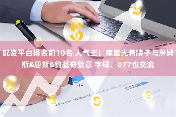 配资平台排名前10名 人气王！库里光着膀子与詹姆斯&唐斯&约基奇致意 字母、077也交流