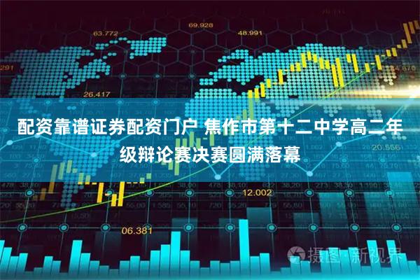 配资靠谱证券配资门户 焦作市第十二中学高二年级辩论赛决赛圆满落幕