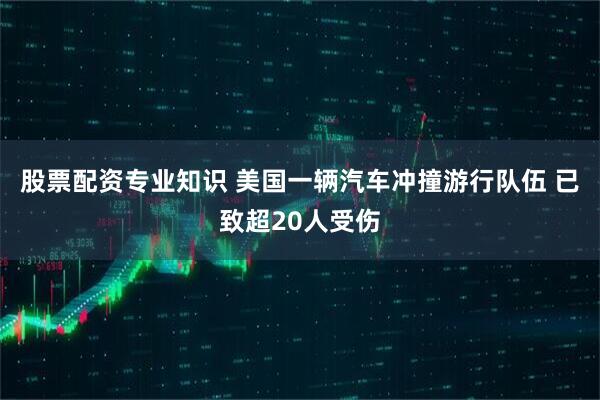 股票配资专业知识 美国一辆汽车冲撞游行队伍 已致超20人受伤