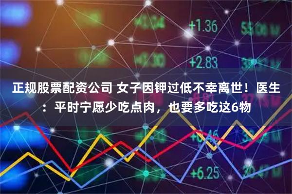 正规股票配资公司 女子因钾过低不幸离世!医生:平时宁愿少吃点肉,也要多吃这6物