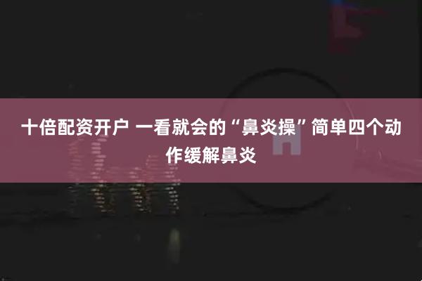 十倍配资开户 一看就会的“鼻炎操”简单四个动作缓解鼻炎