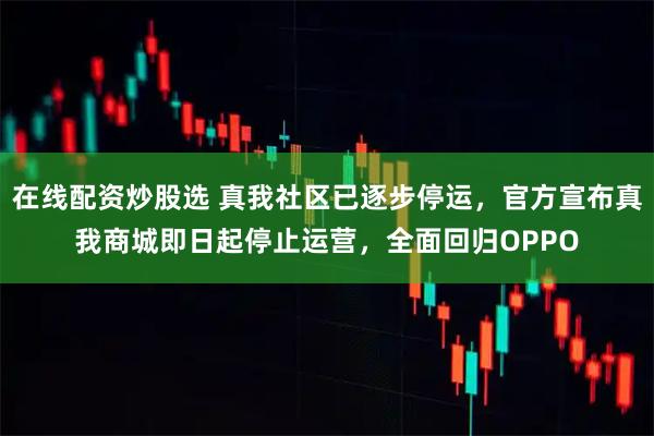 在线配资炒股选 真我社区已逐步停运，官方宣布真我商城即日起停止运营，全面回归OPPO
