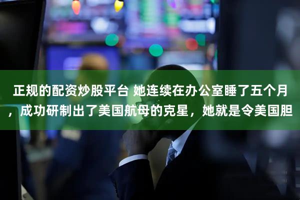 正规的配资炒股平台 她连续在办公室睡了五个月，成功研制出了美国航母的克星，她就是令美国胆