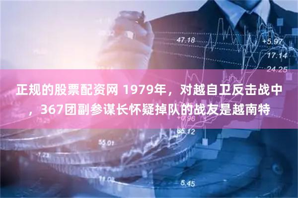 正规的股票配资网 1979年，对越自卫反击战中，367团副参谋长怀疑掉队的战友是越南特