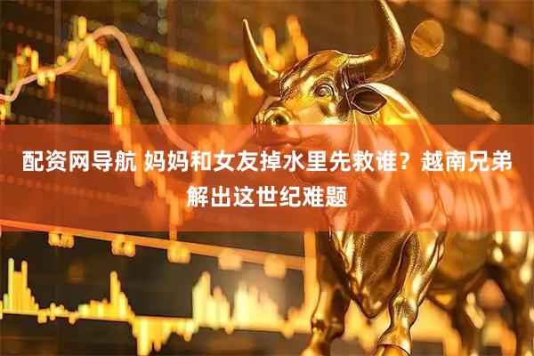 配资网导航 妈妈和女友掉水里先救谁？越南兄弟解出这世纪难题