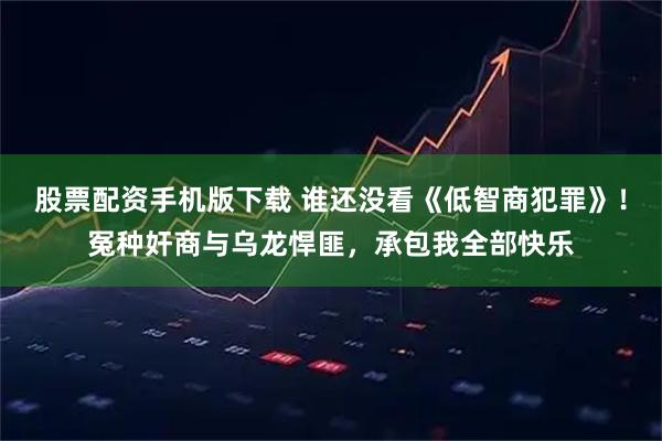 股票配资手机版下载 谁还没看《低智商犯罪》！冤种奸商与乌龙悍匪，承包我全部快乐