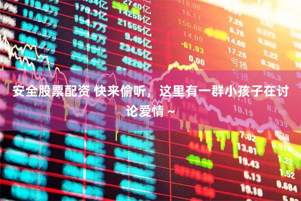 安全股票配资 快来偷听，这里有一群小孩子在讨论爱情～