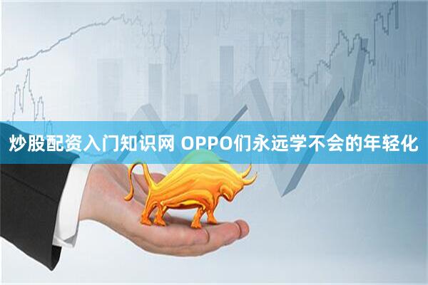 炒股配资入门知识网 OPPO们永远学不会的年轻化