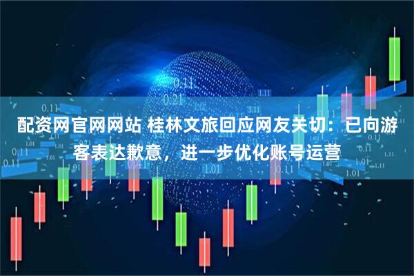 配资网官网网站 桂林文旅回应网友关切：已向游客表达歉意，进一步优化账号运营