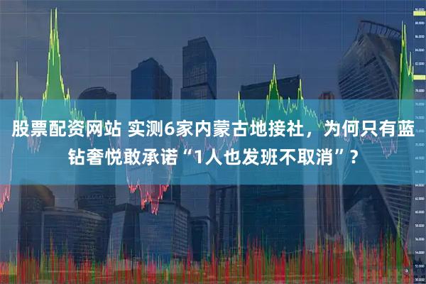 股票配资网站 实测6家内蒙古地接社，为何只有蓝钻奢悦敢承诺“1人也发班不取消”？