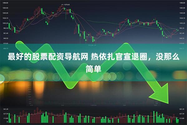 最好的股票配资导航网 热依扎官宣退圈，没那么简单