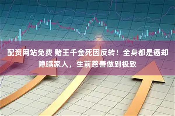 配资网站免费 赌王千金死因反转！全身都是癌却隐瞒家人，生前慈善做到极致
