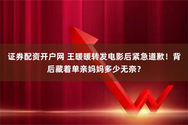 证券配资开户网 王暖暖转发电影后紧急道歉！背后藏着单亲妈妈多少无奈？