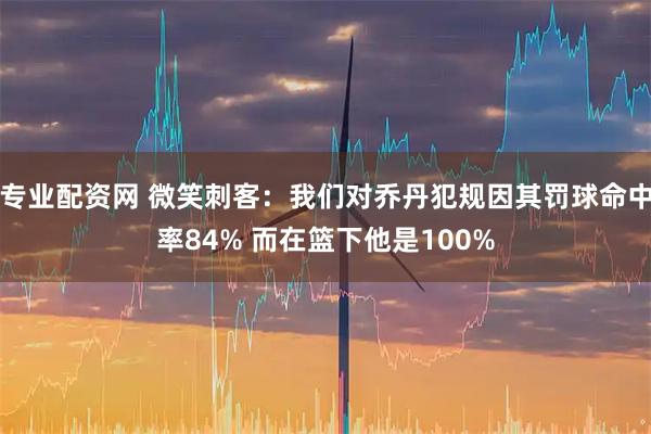 专业配资网 微笑刺客：我们对乔丹犯规因其罚球命中率84% 而在篮下他是100%