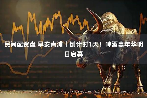 民间配资盘 早安青浦丨倒计时1天！啤酒嘉年华明日启幕