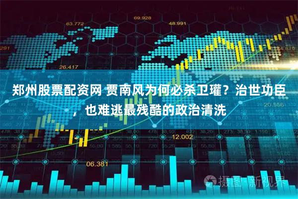 郑州股票配资网 贾南风为何必杀卫瓘？治世功臣，也难逃最残酷的政治清洗