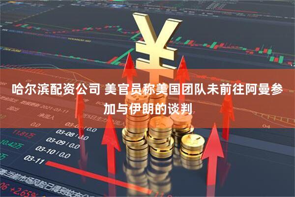 哈尔滨配资公司 美官员称美国团队未前往阿曼参加与伊朗的谈判