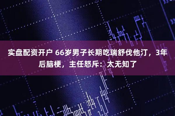 实盘配资开户 66岁男子长期吃瑞舒伐他汀,3年后脑梗,主任怒斥:太无知了