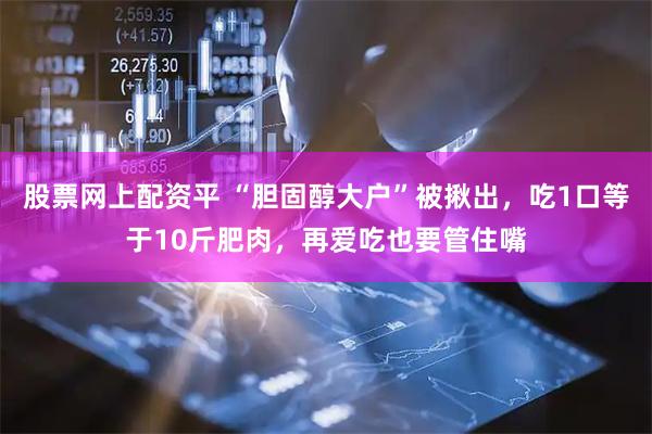 股票网上配资平 “胆固醇大户”被揪出,吃1口等于10斤肥肉,再爱吃也要管住嘴
