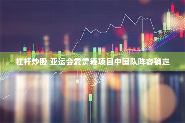 杠杆炒股 亚运会霹雳舞项目中国队阵容确定