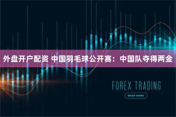 外盘开户配资 中国羽毛球公开赛：中国队夺得两金