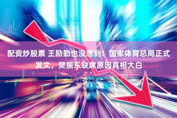 配资炒股票 王励勤也没想到！国家体育总局正式发文，樊振东缺席原因真相大白