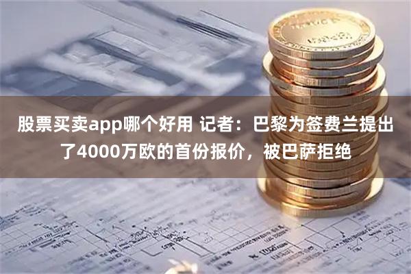 股票买卖app哪个好用 记者：巴黎为签费兰提出了4000万欧的首份报价，被巴萨拒绝