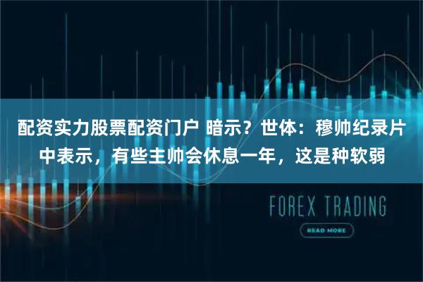 配资实力股票配资门户 暗示？世体：穆帅纪录片中表示，有些主帅会休息一年，这是种软弱