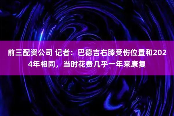 前三配资公司 记者：巴德吉右膝受伤位置和2024年相同，当时花费几乎一年来康复