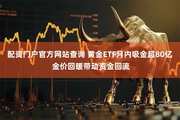 配资门户官方网站查询 黄金ETF月内吸金超80亿 金价回暖带动资金回流