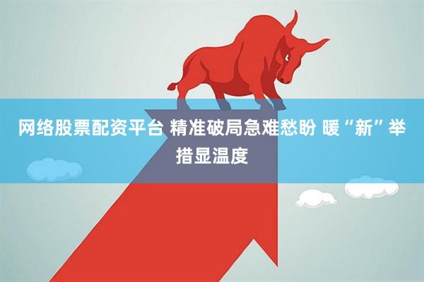 网络股票配资平台 精准破局急难愁盼 暖“新”举措显温度