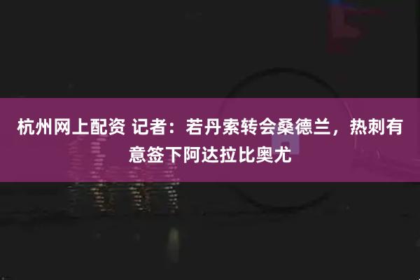 杭州网上配资 记者：若丹索转会桑德兰，热刺有意签下阿达拉比奥尤