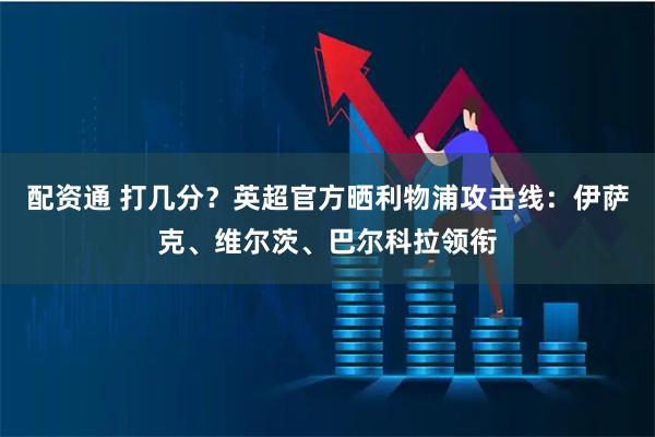 配资通 打几分？英超官方晒利物浦攻击线：伊萨克、维尔茨、巴尔科拉领衔