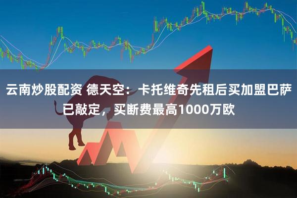 云南炒股配资 德天空：卡托维奇先租后买加盟巴萨已敲定，买断费最高1000万欧