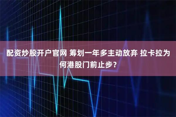 配资炒股开户官网 筹划一年多主动放弃 拉卡拉为何港股门前止步?