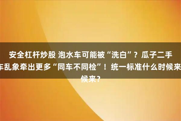 安全杠杆炒股 泡水车可能被“洗白”？瓜子二手车乱象牵出更多“同车不同检”！统一标准什么时候来？