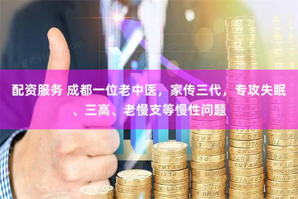 配资服务 成都一位老中医，家传三代，专攻失眠、三高、老慢支等慢性问题