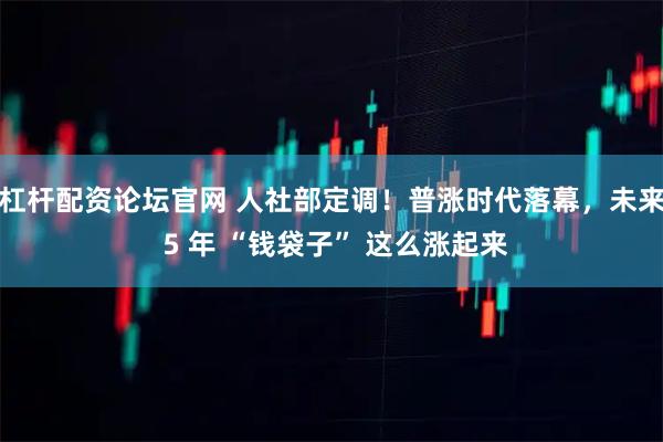 杠杆配资论坛官网 人社部定调！普涨时代落幕，未来 5 年 “钱袋子” 这么涨起来