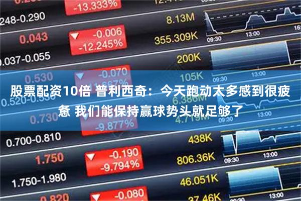 股票配资10倍 普利西奇：今天跑动太多感到很疲惫 我们能保持赢球势头就足够了