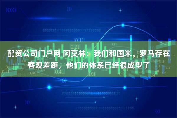 配资公司门户网 阿莫林：我们和国米、罗马存在客观差距，他们的体系已经很成型了