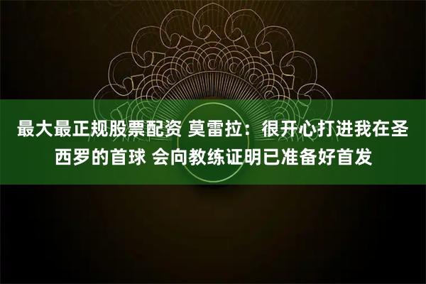 最大最正规股票配资 莫雷拉：很开心打进我在圣西罗的首球 会向教练证明已准备好首发